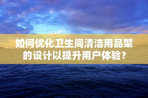 如何优化卫生间清洁用品架的设计以提升用户体验？