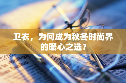 卫衣，为何成为秋冬时尚界的暖心之选？