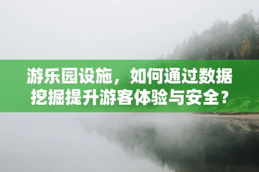 游乐园设施，如何通过数据挖掘提升游客体验与安全？