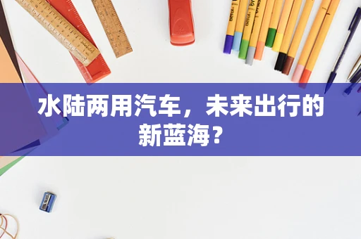 水陆两用汽车，未来出行的新蓝海？