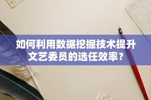 如何利用数据挖掘技术提升文艺委员的选任效率？