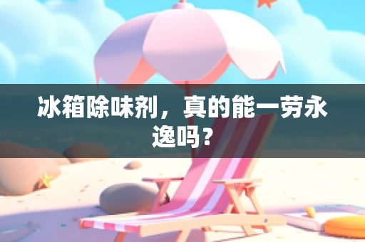 冰箱除味剂，真的能一劳永逸吗？