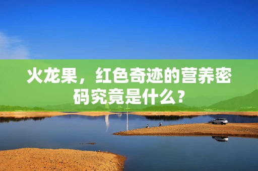 火龙果，红色奇迹的营养密码究竟是什么？