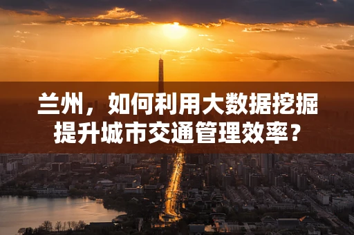 兰州，如何利用大数据挖掘提升城市交通管理效率？