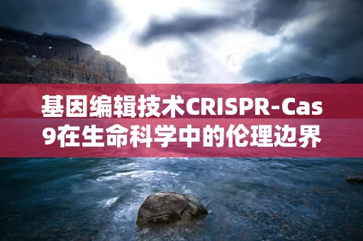 基因编辑技术CRISPR-Cas9在生命科学中的伦理边界何在？