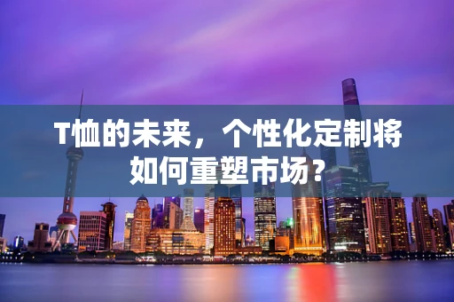 T恤的未来，个性化定制将如何重塑市场？