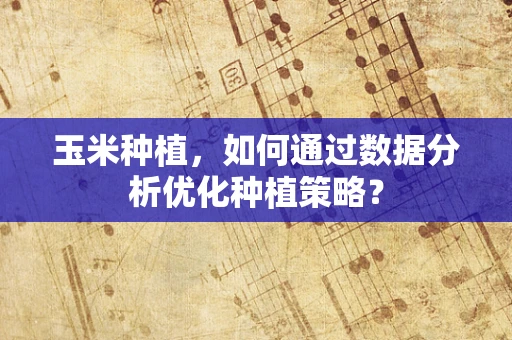 玉米种植，如何通过数据分析优化种植策略？