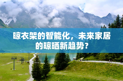 晾衣架的智能化，未来家居的晾晒新趋势？
