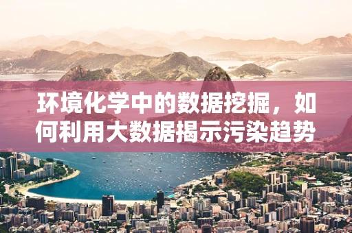 环境化学中的数据挖掘，如何利用大数据揭示污染趋势？