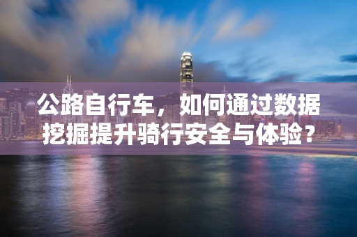 公路自行车，如何通过数据挖掘提升骑行安全与体验？