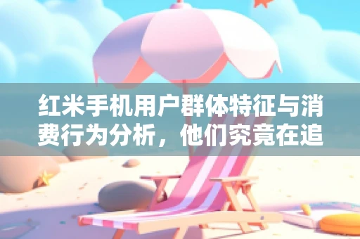 红米手机用户群体特征与消费行为分析，他们究竟在追求什么？