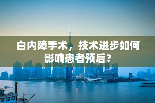 白内障手术，技术进步如何影响患者预后？