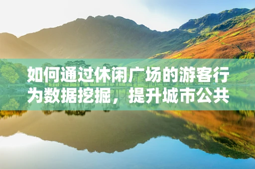 如何通过休闲广场的游客行为数据挖掘，提升城市公共空间利用率？