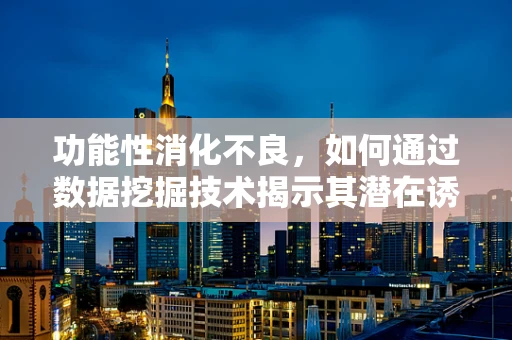 功能性消化不良，如何通过数据挖掘技术揭示其潜在诱因？