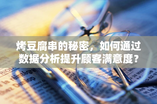 烤豆腐串的秘密，如何通过数据分析提升顾客满意度？