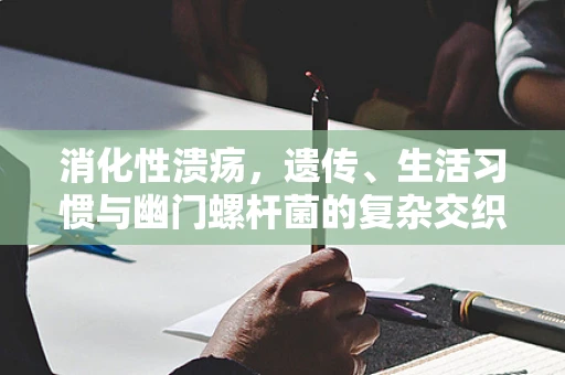 消化性溃疡，遗传、生活习惯与幽门螺杆菌的复杂交织