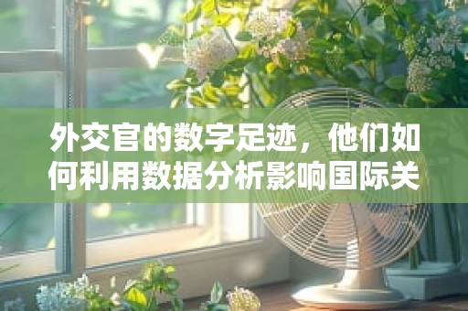 外交官的数字足迹，他们如何利用数据分析影响国际关系？