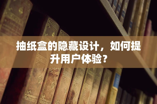 抽纸盒的隐藏设计，如何提升用户体验？
