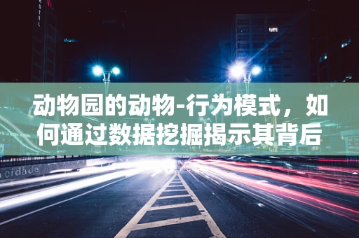 动物园的动物-行为模式，如何通过数据挖掘揭示其背后的故事？