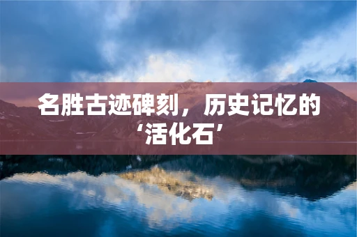 名胜古迹碑刻，历史记忆的‘活化石’
