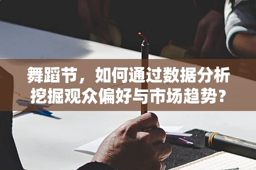 舞蹈节，如何通过数据分析挖掘观众偏好与市场趋势？