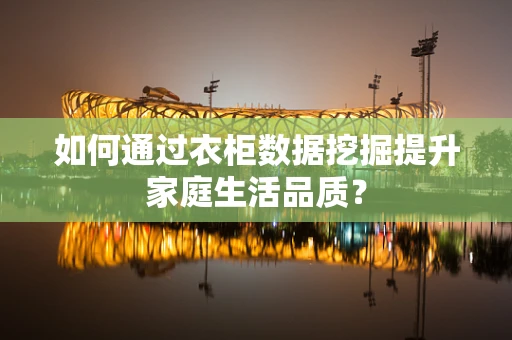如何通过衣柜数据挖掘提升家庭生活品质？