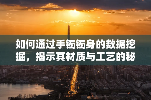 如何通过手镯镯身的数据挖掘，揭示其材质与工艺的秘密？