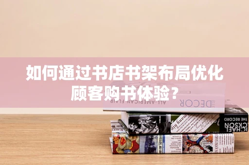 如何通过书店书架布局优化顾客购书体验？