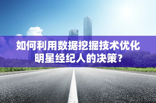 如何利用数据挖掘技术优化明星经纪人的决策？