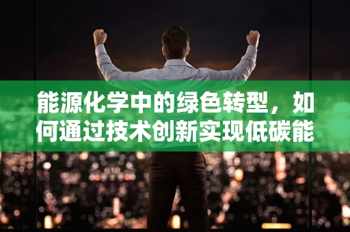 能源化学中的绿色转型，如何通过技术创新实现低碳能源的可持续发展？