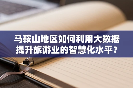 马鞍山地区如何利用大数据提升旅游业的智慧化水平？