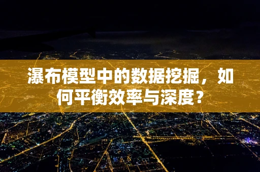 瀑布模型中的数据挖掘，如何平衡效率与深度？
