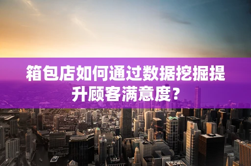 箱包店如何通过数据挖掘提升顾客满意度？