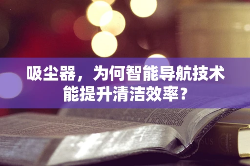 吸尘器，为何智能导航技术能提升清洁效率？