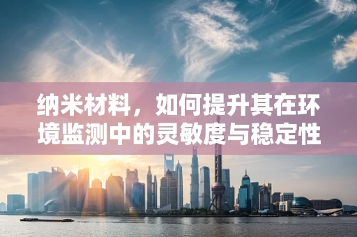 纳米材料，如何提升其在环境监测中的灵敏度与稳定性？