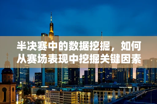 半决赛中的数据挖掘，如何从赛场表现中挖掘关键因素？