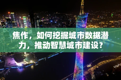 焦作，如何挖掘城市数据潜力，推动智慧城市建设？