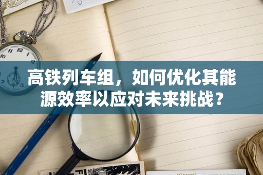 高铁列车组，如何优化其能源效率以应对未来挑战？