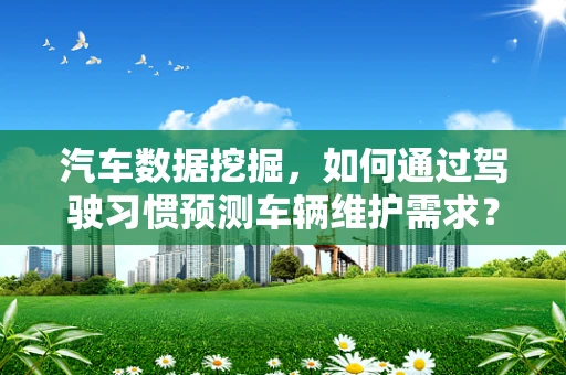 汽车数据挖掘，如何通过驾驶习惯预测车辆维护需求？