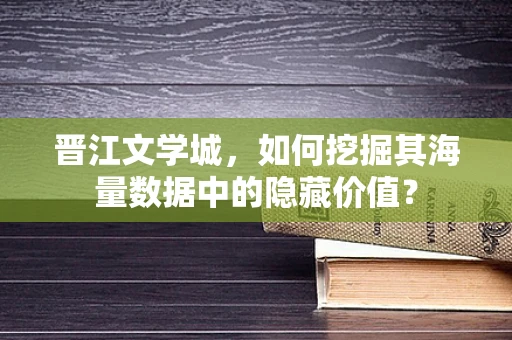 晋江文学城，如何挖掘其海量数据中的隐藏价值？