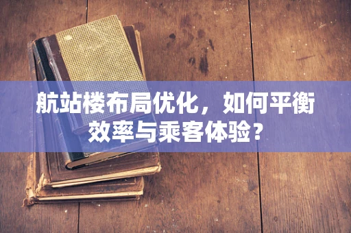 航站楼布局优化，如何平衡效率与乘客体验？
