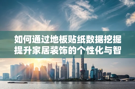 如何通过地板贴纸数据挖掘提升家居装饰的个性化与智能化？