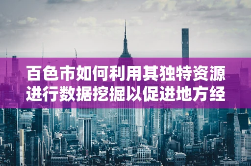 百色市如何利用其独特资源进行数据挖掘以促进地方经济发展？