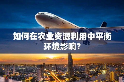 如何在农业资源利用中平衡环境影响？