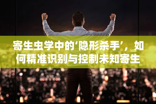 寄生虫学中的‘隐形杀手’，如何精准识别与控制未知寄生虫？