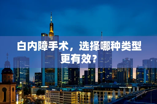 白内障手术，选择哪种类型更有效？