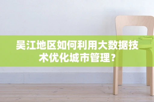 吴江地区如何利用大数据技术优化城市管理？