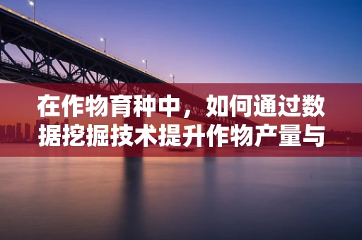 在作物育种中，如何通过数据挖掘技术提升作物产量与抗逆性？