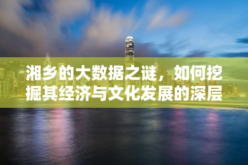 湘乡的大数据之谜，如何挖掘其经济与文化发展的深层规律？