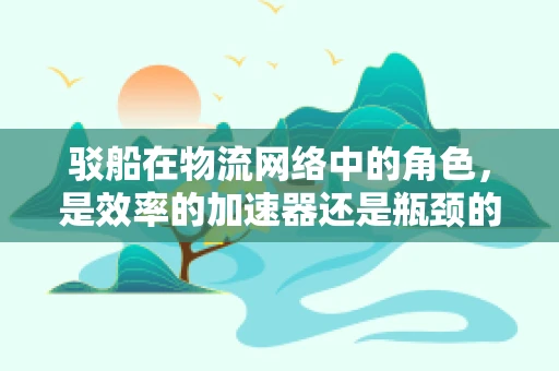 驳船在物流网络中的角色，是效率的加速器还是瓶颈的制造者？
